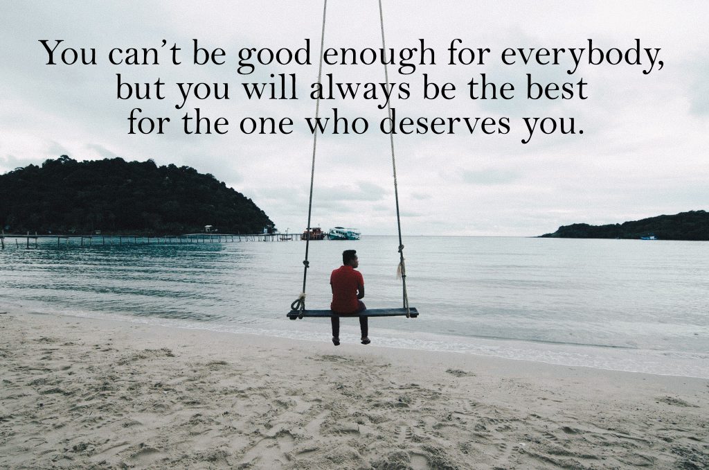 You can’t be good enough for everybody, but you will always be the best for the one who deserves you.