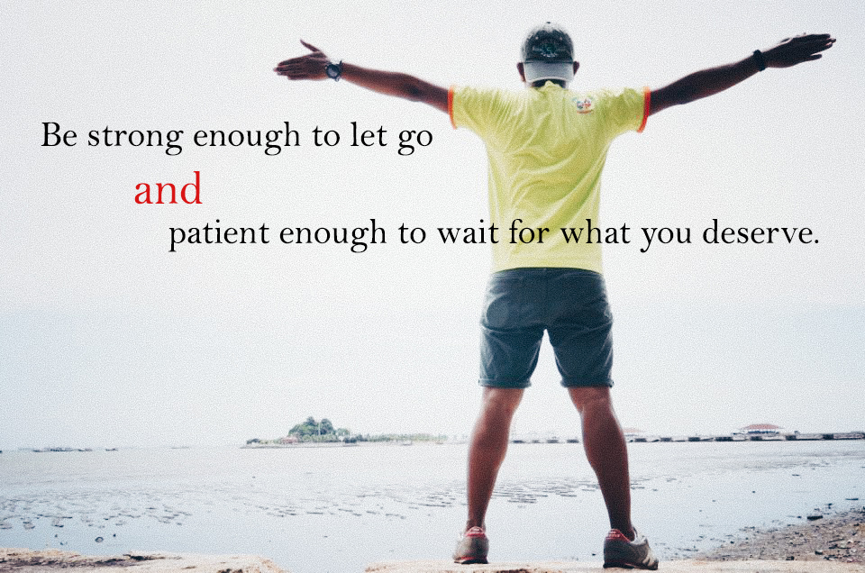 Be strong enough to let go and patient enough to wait for what you deserve.